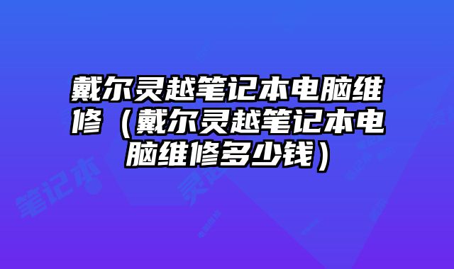 戴爾靈越筆記本電腦維修（戴爾靈越筆記本電腦維修多少錢）