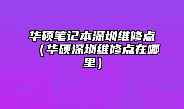 華碩筆記本深圳維修點(diǎn)（華碩深圳維修點(diǎn)在哪里）