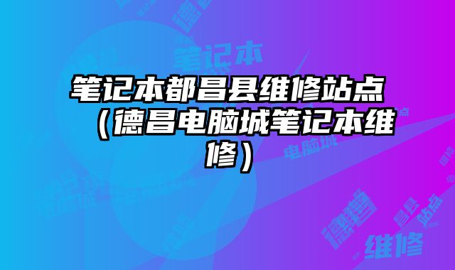 筆記本都昌縣維修站點（德昌電腦城筆記本維修）