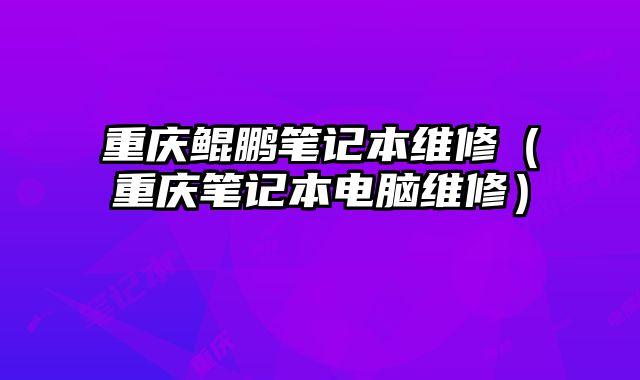 重慶鯤鵬筆記本維修（重慶筆記本電腦維修）