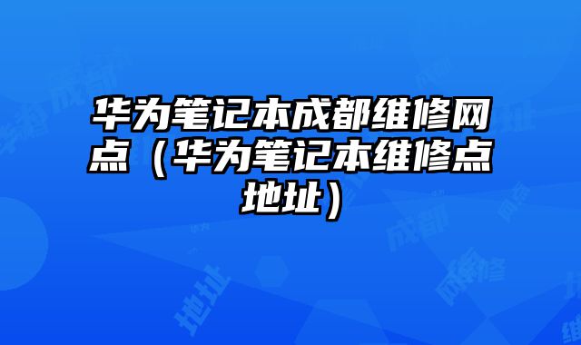 華為筆記本成都維修網點（華為筆記本維修點地址）