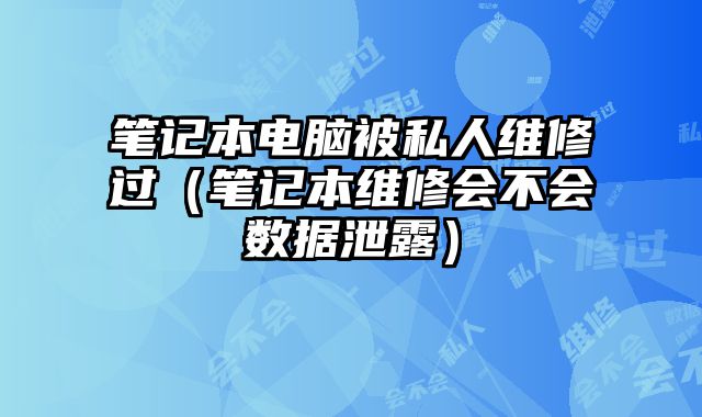 筆記本電腦被私人維修過（筆記本維修會不會數(shù)據(jù)泄露）
