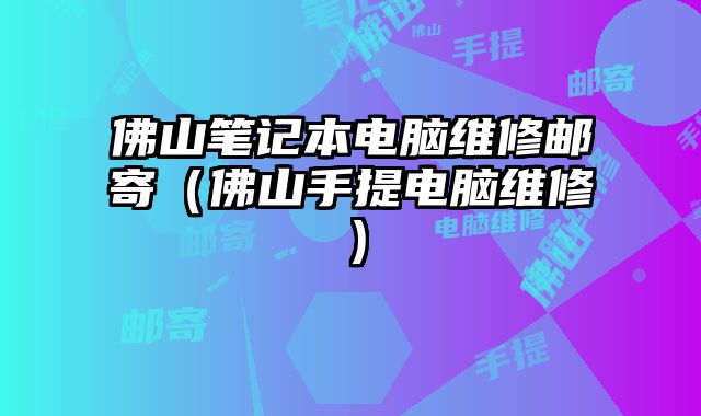 佛山筆記本電腦維修郵寄（佛山手提電腦維修）