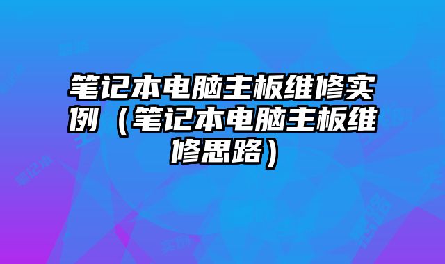 筆記本電腦主板維修實例（筆記本電腦主板維修思路）