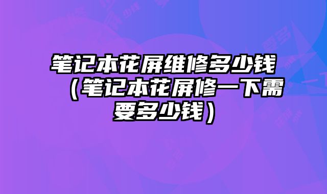 筆記本花屏維修多少錢(qián)（筆記本花屏修一下需要多少錢(qián)）