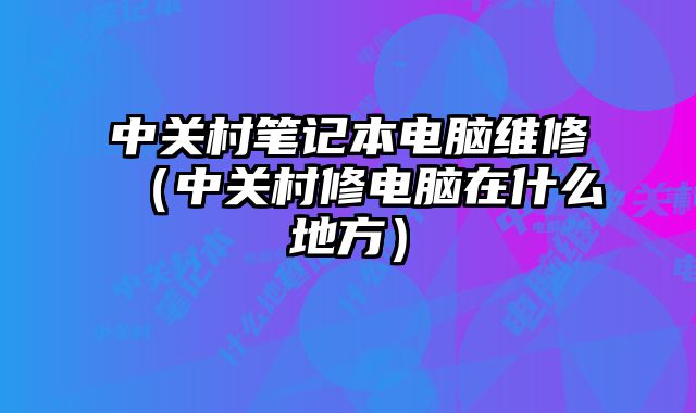 中關村筆記本電腦維修（中關村修電腦在什么地方）