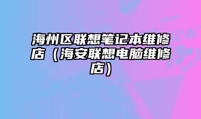 海州區聯想筆記本維修店（海安聯想電腦維修店）