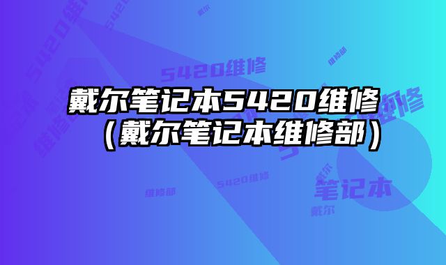 戴爾筆記本5420維修（戴爾筆記本維修部）