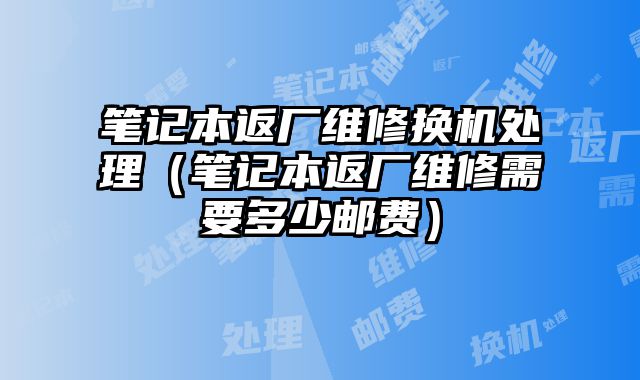 筆記本返廠維修換機處理（筆記本返廠維修需要多少郵費）