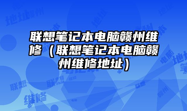 聯想筆記本電腦贛州維修（聯想筆記本電腦贛州維修地址）