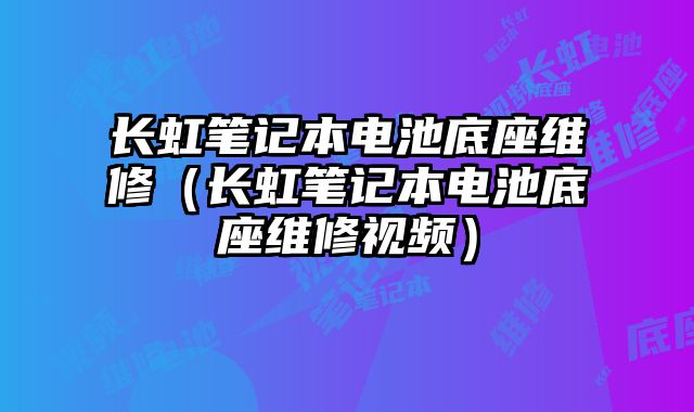 長虹筆記本電池底座維修（長虹筆記本電池底座維修視頻）