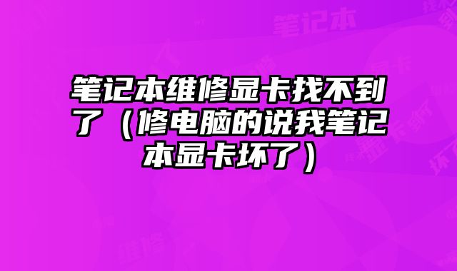 筆記本維修顯卡找不到了（修電腦的說我筆記本顯卡壞了）