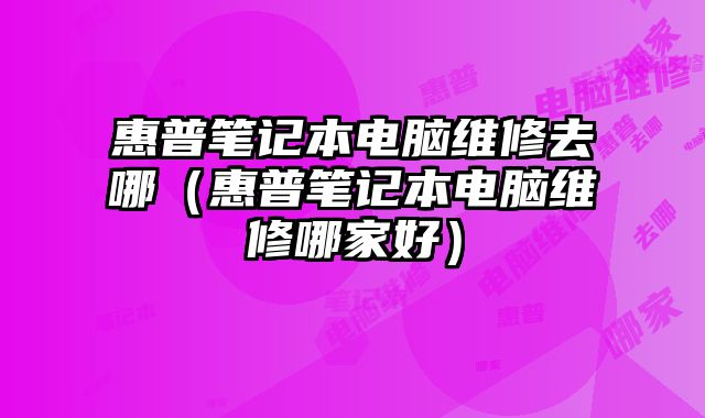 惠普筆記本電腦維修去哪（惠普筆記本電腦維修哪家好）