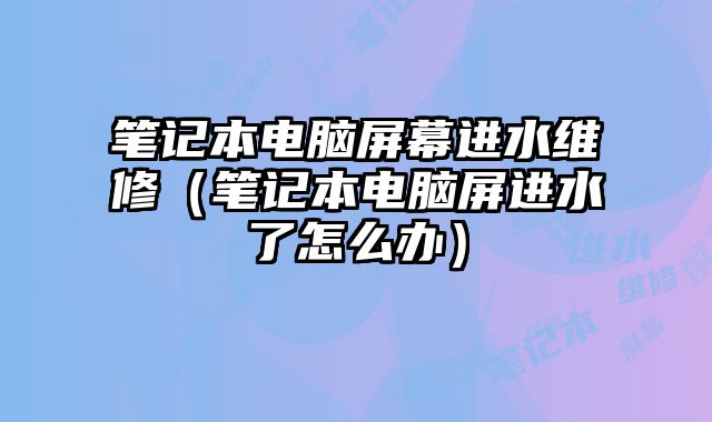 筆記本電腦屏幕進水維修（筆記本電腦屏進水了怎么辦）