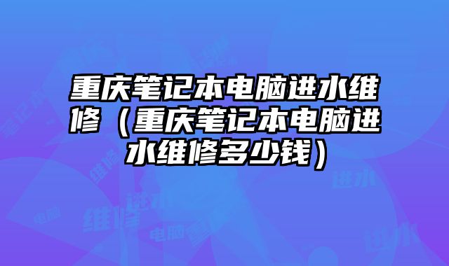 重慶筆記本電腦進(jìn)水維修（重慶筆記本電腦進(jìn)水維修多少錢）