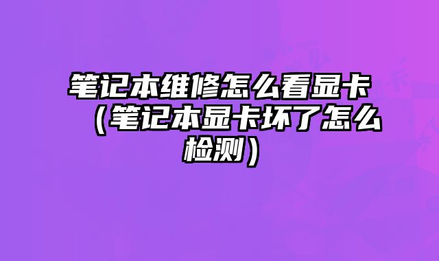 筆記本維修怎么看顯卡（筆記本顯卡壞了怎么檢測）