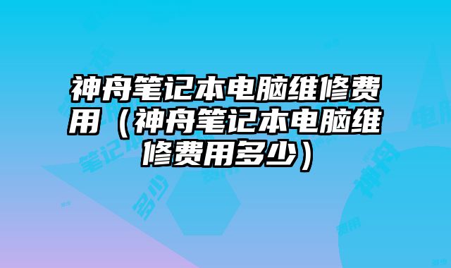 神舟筆記本電腦維修費用（神舟筆記本電腦維修費用多少）