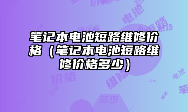 筆記本電池短路維修價格（筆記本電池短路維修價格多少）