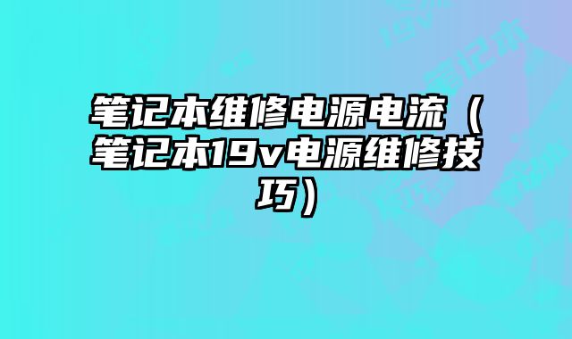 筆記本維修電源電流（筆記本19v電源維修技巧）