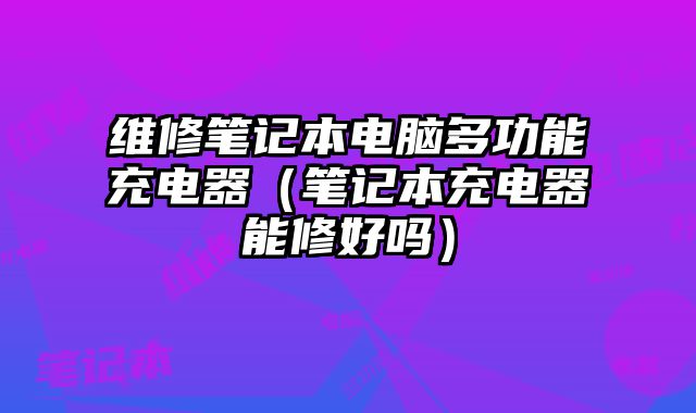 維修筆記本電腦多功能充電器（筆記本充電器能修好嗎）