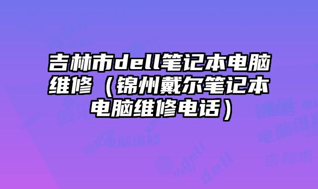 吉林市dell筆記本電腦維修（錦州戴爾筆記本電腦維修電話）