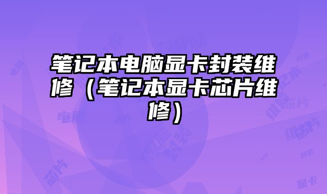 筆記本電腦顯卡封裝維修（筆記本顯卡芯片維修）