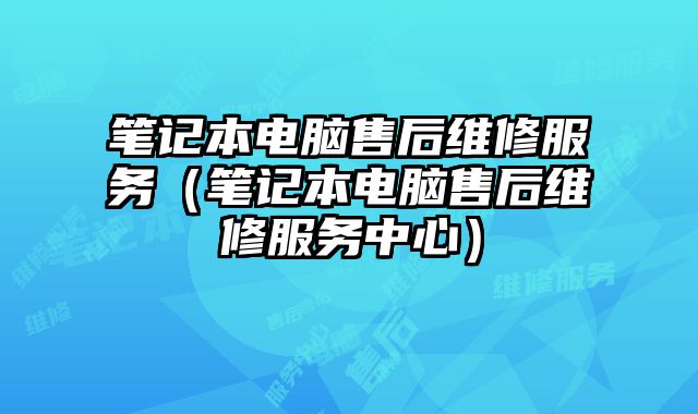 筆記本電腦售后維修服務（筆記本電腦售后維修服務中心）