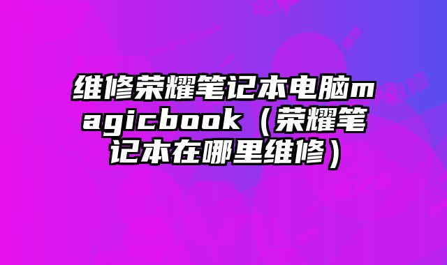 維修榮耀筆記本電腦magicbook（榮耀筆記本在哪里維修）