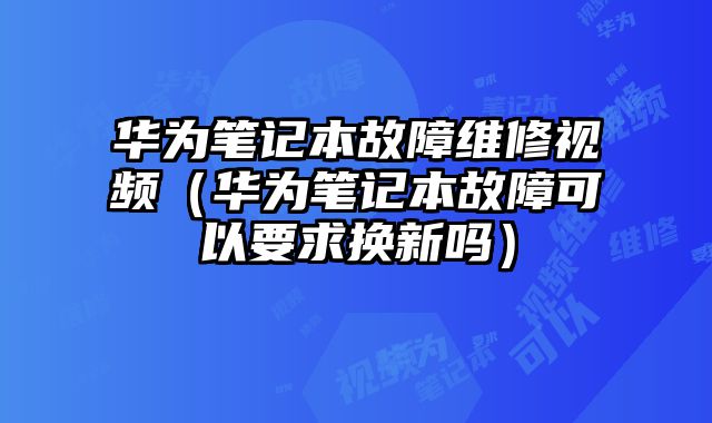 華為筆記本故障維修視頻（華為筆記本故障可以要求換新嗎）