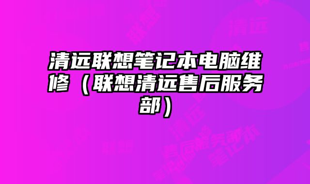 清遠聯想筆記本電腦維修（聯想清遠售后服務部）
