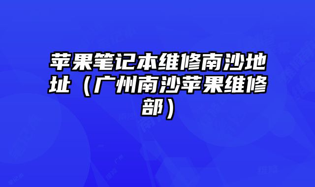 蘋果筆記本維修南沙地址（廣州南沙蘋果維修部）