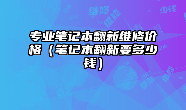 專業(yè)筆記本翻新維修價(jià)格（筆記本翻新要多少錢）