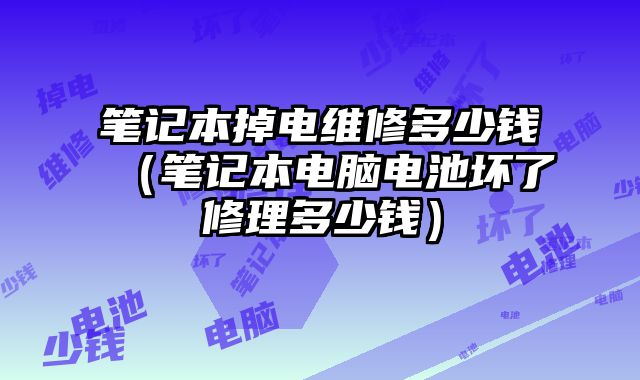 筆記本掉電維修多少錢（筆記本電腦電池壞了修理多少錢）