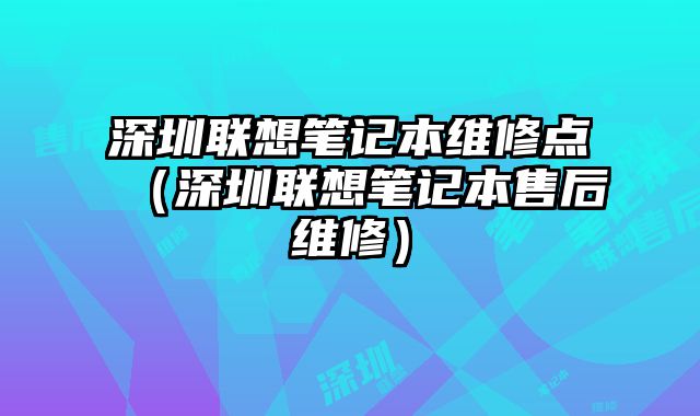 深圳聯想筆記本維修點（深圳聯想筆記本售后維修）
