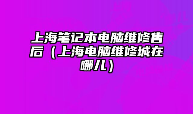 上海筆記本電腦維修售后（上海電腦維修城在哪兒）