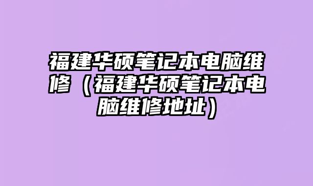 福建華碩筆記本電腦維修（福建華碩筆記本電腦維修地址）