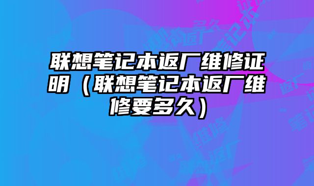 聯(lián)想筆記本返廠維修證明（聯(lián)想筆記本返廠維修要多久）