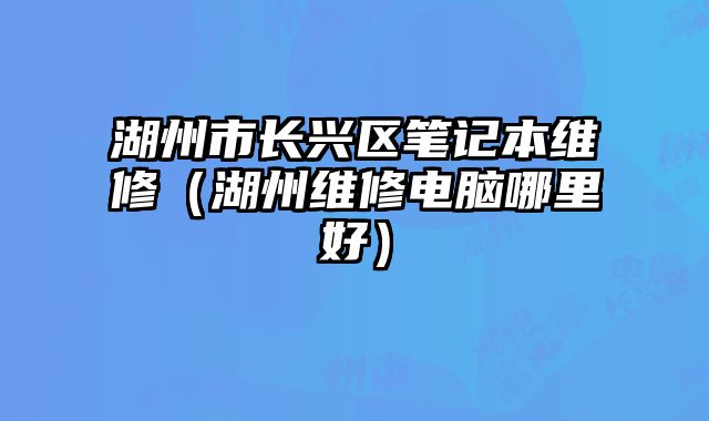 湖州市長興區筆記本維修（湖州維修電腦哪里好）