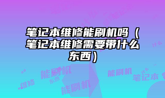 筆記本維修能刷機嗎（筆記本維修需要帶什么東西）