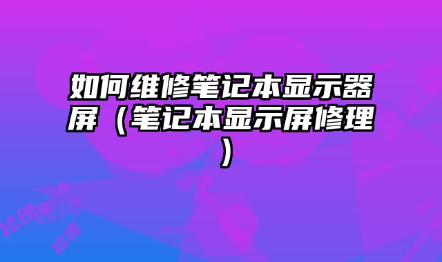 如何維修筆記本顯示器屏（筆記本顯示屏修理）