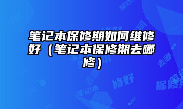 筆記本保修期如何維修好（筆記本保修期去哪修）