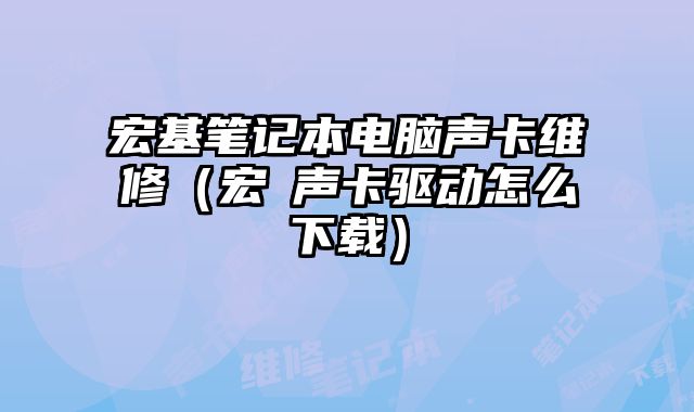 宏基筆記本電腦聲卡維修（宏碁聲卡驅(qū)動怎么下載）