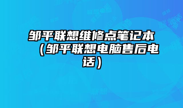 鄒平聯想維修點筆記本（鄒平聯想電腦售后電話）