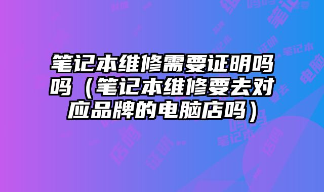 筆記本維修需要證明嗎嗎（筆記本維修要去對(duì)應(yīng)品牌的電腦店嗎）