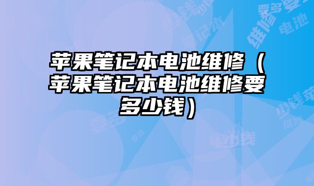 蘋果筆記本電池維修（蘋果筆記本電池維修要多少錢）