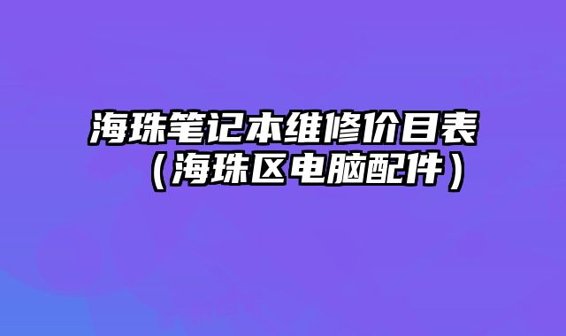 海珠筆記本維修價目表（海珠區(qū)電腦配件）