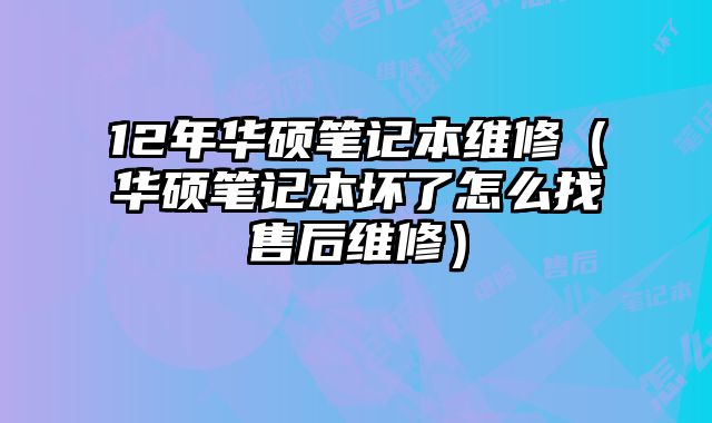 12年華碩筆記本維修（華碩筆記本壞了怎么找售后維修）