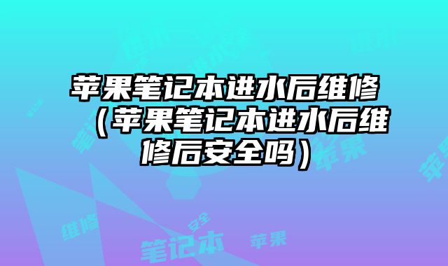 蘋果筆記本進水后維修（蘋果筆記本進水后維修后安全嗎）