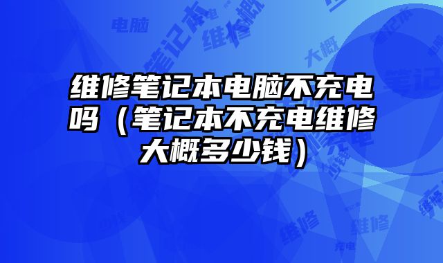 維修筆記本電腦不充電嗎（筆記本不充電維修大概多少錢）