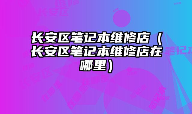 長安區筆記本維修店（長安區筆記本維修店在哪里）